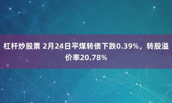 杠杆炒股票 2月24日平煤转债下跌0.39%，转股溢价率20.78%