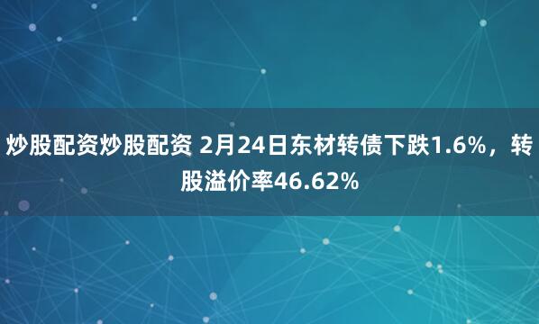 炒股配资炒股配资 2月24日东材转债下跌1.6%，转股溢价率46.62%