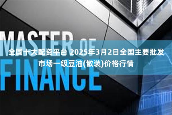 全国十大配资平台 2025年3月2日全国主要批发市场一级豆油(散装)价格行情