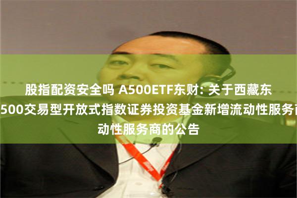 股指配资安全吗 A500ETF东财: 关于西藏东财中证A500交易型开放式指数证券投资基金新增流动性服务商的公告