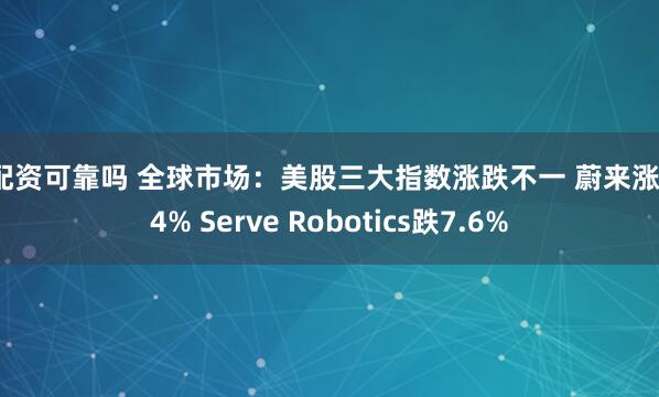 爱配资可靠吗 全球市场：美股三大指数涨跌不一 蔚来涨超14% Serve Robotics跌7.6%