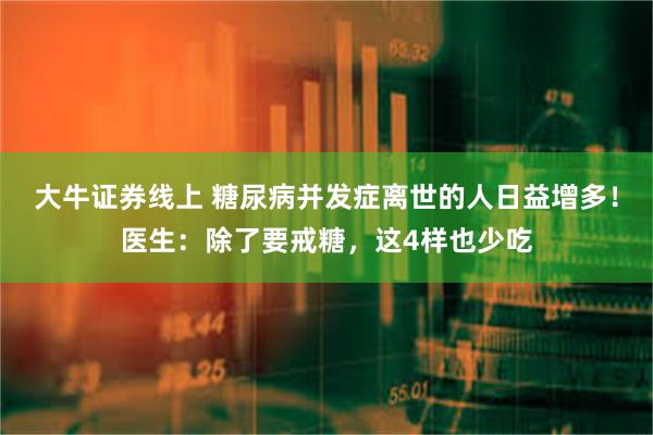 大牛证券线上 糖尿病并发症离世的人日益增多！医生：除了要戒糖，这4样也少吃