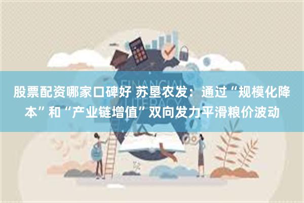 股票配资哪家口碑好 苏垦农发：通过“规模化降本”和“产业链增值”双向发力平滑粮价波动