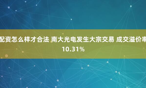 配资怎么样才合法 南大光电发生大宗交易 成交溢价率10.31%