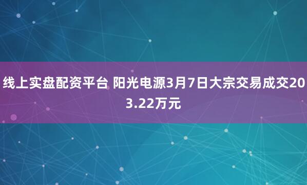 线上实盘配资平台 阳光电源3月7日大宗交易成交203.22万元