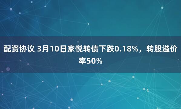 配资协议 3月10日家悦转债下跌0.18%，转股溢价率50%