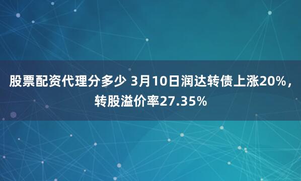 股票配资代理分多少 3月10日润达转债上涨20%，转股溢价率27.35%