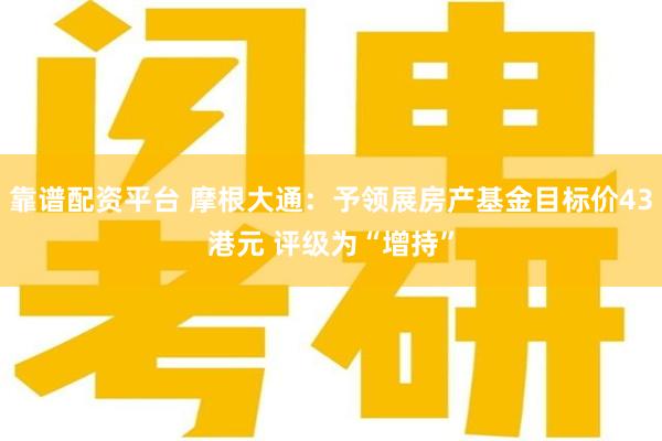 靠谱配资平台 摩根大通：予领展房产基金目标价43港元 评级为“增持”