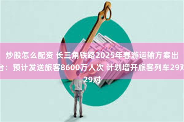 炒股怎么配资 长三角铁路2025年春游运输方案出台：预计发送旅客8600万人次 计划增开旅客列车29对