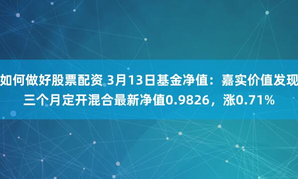 如何做好股票配资 3月13日基金净值：嘉实价值发现三个月定开混合最新净值0.9826，涨0.71%