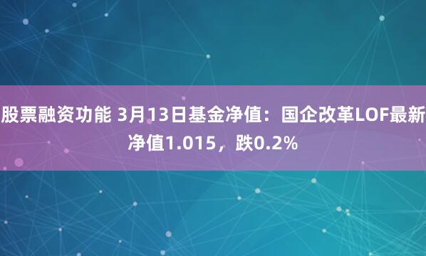 股票融资功能 3月13日基金净值：国企改革LOF最新净值1.015，跌0.2%