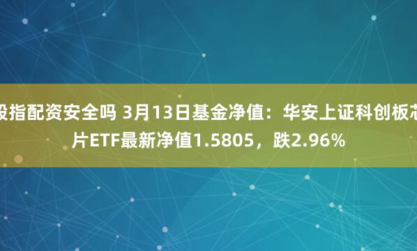 股指配资安全吗 3月13日基金净值：华安上证科创板芯片ETF最新净值1.5805，跌2.96%