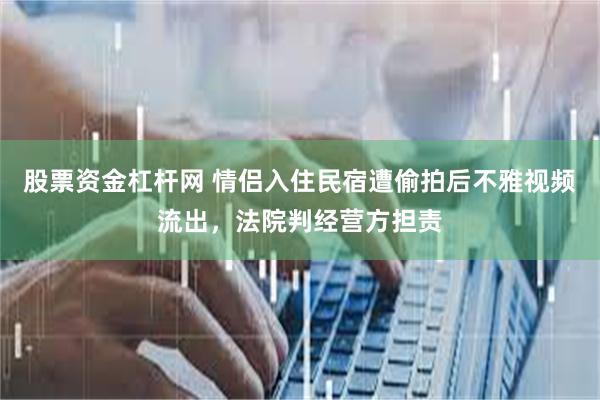 股票资金杠杆网 情侣入住民宿遭偷拍后不雅视频流出，法院判经营方担责