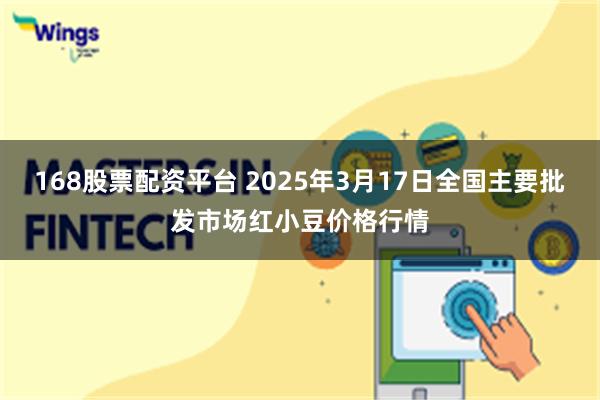 168股票配资平台 2025年3月17日全国主要批发市场红小豆价格行情