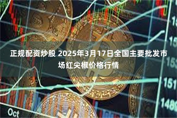 正规配资炒股 2025年3月17日全国主要批发市场红尖椒价格行情